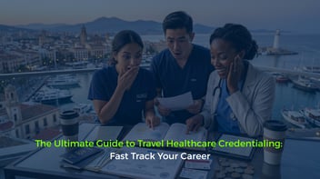 The Ultimate Guide to Travel Healthcare Credentialing: Fast Track Your Career